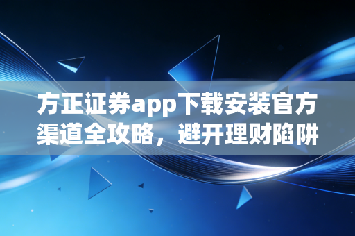 方正证券app下载安装官方渠道全攻略,避开理财陷阱,开启稳健投资之旅