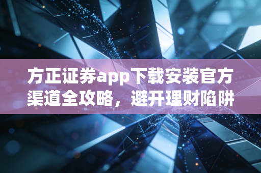 方正证券app下载安装官方渠道全攻略，避开理财陷阱，开启稳健投资之旅