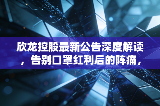 欣龙控股最新公告深度解读,告别口罩红利后的阵痛,这家海南老牌企业能否在自贸港风口下涅槃重生?