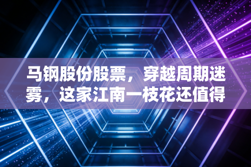 马钢股份股票，穿越周期迷雾，这家江南一枝花还值得守候吗？