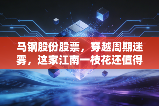 马钢股份股票，穿越周期迷雾，这家江南一枝花还值得守候吗？