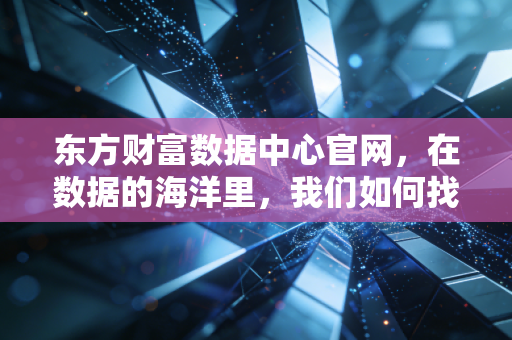 东方财富数据中心官网，在数据的海洋里，我们如何找到那座财富的灯塔？