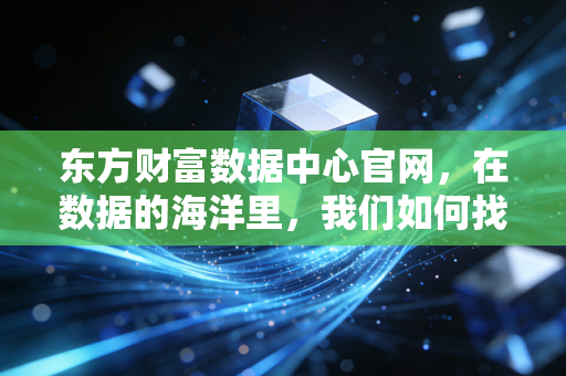 东方财富数据中心官网，在数据的海洋里，我们如何找到那座财富的灯塔？
