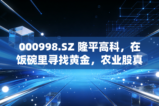 000998.SZ 隆平高科，在饭碗里寻找黄金，农业股真的只是靠天吃饭吗？