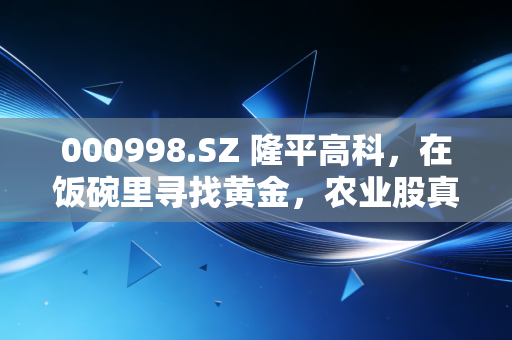 000998.SZ 隆平高科，在饭碗里寻找黄金，农业股真的只是靠天吃饭吗？