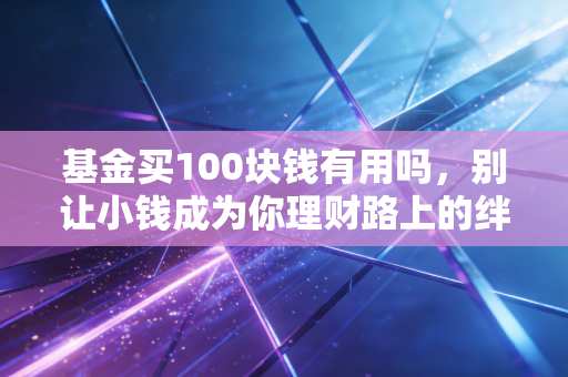 基金买100块钱有用吗，别让小钱成为你理财路上的绊脚石