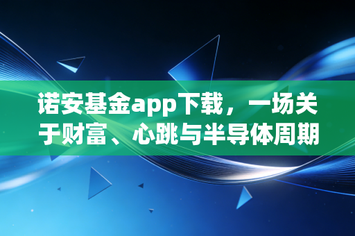 诺安基金app下载，一场关于财富、心跳与半导体周期的数字体验