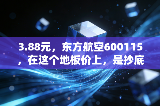 3.88元，东方航空600115，在这个地板价上，是抄底的良机还是深不见底的陷阱？