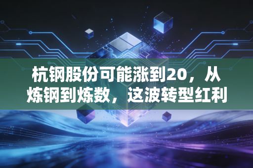 杭钢股份可能涨到20，从炼钢到炼数，这波转型红利你接得住吗？