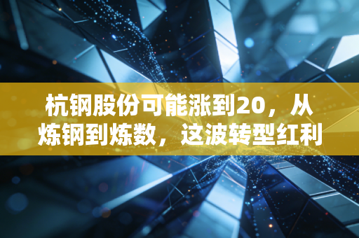 杭钢股份可能涨到20，从炼钢到炼数，这波转型红利你接得住吗？