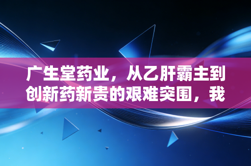 广生堂药业，从乙肝霸主到创新药新贵的艰难突围，我看懂了什么？