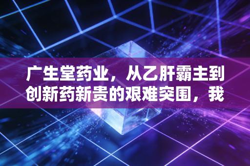 广生堂药业，从乙肝霸主到创新药新贵的艰难突围，我看懂了什么？