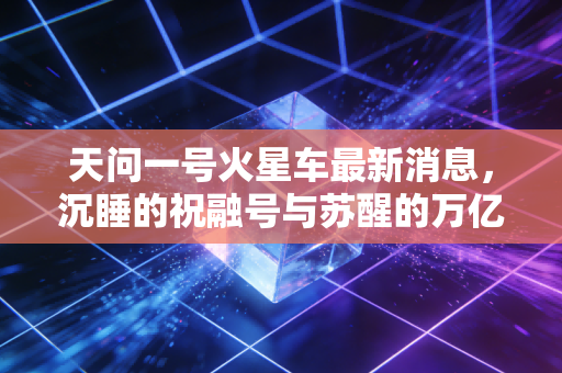 天问一号火星车最新消息，沉睡的祝融号与苏醒的万亿级太空经济蓝海