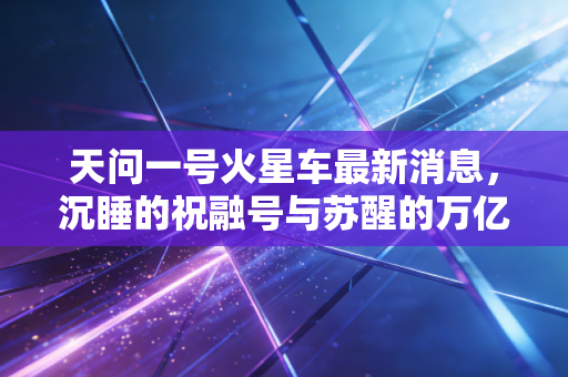 天问一号火星车最新消息，沉睡的祝融号与苏醒的万亿级太空经济蓝海