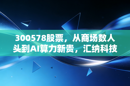 300578股票，从商场数人头到AI算力新贵，汇纳科技的转型是绝地反击还是资本狂欢？