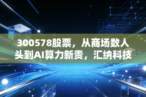 300578股票，从商场数人头到AI算力新贵，汇纳科技的转型是绝地反击还是资本狂欢？