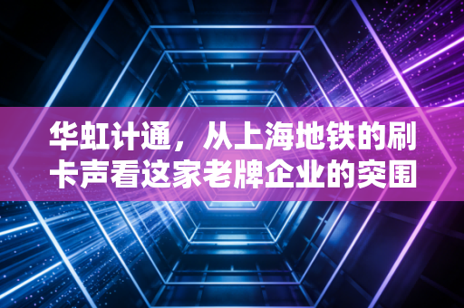 华虹计通，从上海地铁的刷卡声看这家老牌企业的突围与困局