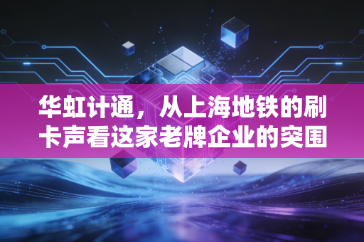 华虹计通，从上海地铁的刷卡声看这家老牌企业的突围与困局