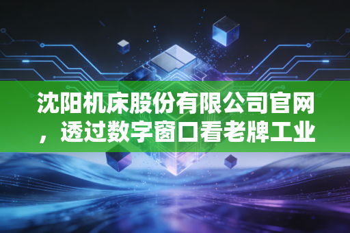 沈阳机床股份有限公司官网，透过数字窗口看老牌工业巨头的涅槃重生