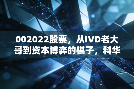 002022股票，从IVD老大哥到资本博弈的棋子，科华生物还能翻红吗？