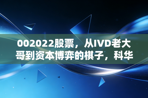 002022股票,从IVD老大哥到资本博弈的棋子,科华生物还能翻红吗?