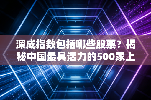 深成指数包括哪些股票？揭秘中国最具活力的500家上市公司及其背后的投资逻辑