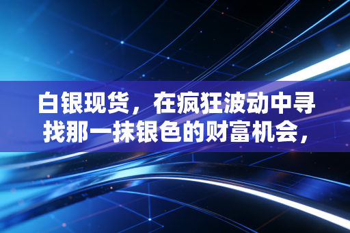 白银现货，在疯狂波动中寻找那一抹银色的财富机会，普通人真的能玩转吗？