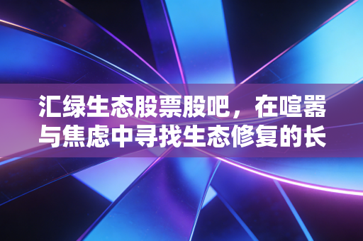 汇绿生态股票股吧，在喧嚣与焦虑中寻找生态修复的长期价值