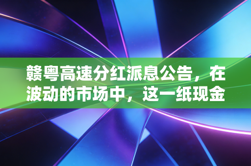 赣粤高速分红派息公告，在波动的市场中，这一纸现金奶牛的账单或许才是最大的安全感