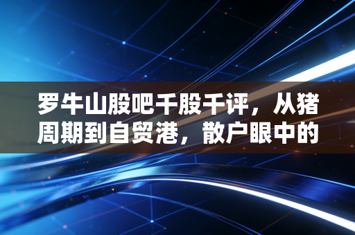 罗牛山股吧千股千评,从猪周期到自贸港,散户眼中的爱恨情仇