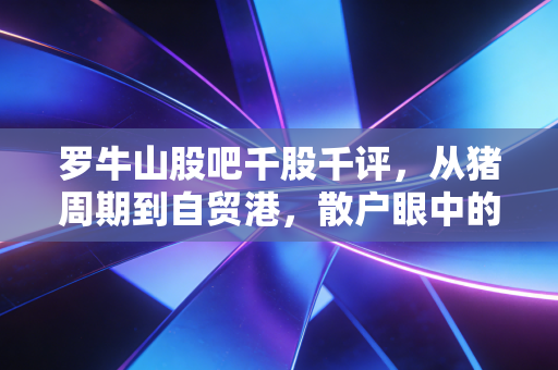 罗牛山股吧千股千评,从猪周期到自贸港,散户眼中的爱恨情仇