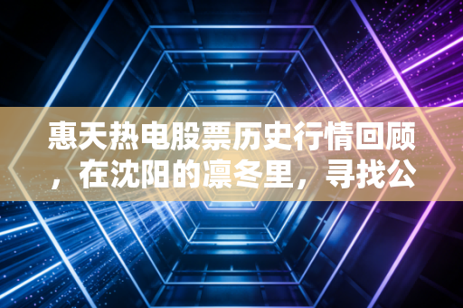 惠天热电股票历史行情回顾，在沈阳的凛冬里，寻找公用事业股的冷暖逻辑