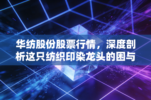华纺股份股票行情，深度剖析这只纺织印染龙头的困与机，是价值洼地还是平庸陷阱？