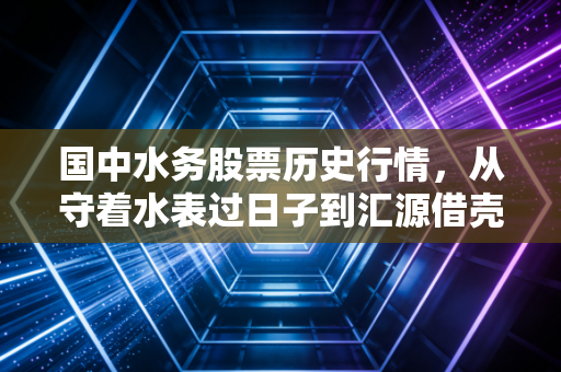 国中水务股票历史行情，从守着水表过日子到汇源借壳的资本狂想曲