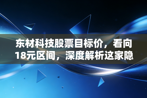 东材科技股票目标价，看向18元区间，深度解析这家隐形冠军的估值重塑之路