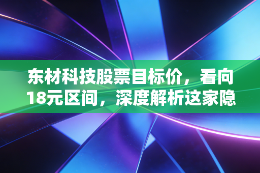 东材科技股票目标价，看向18元区间，深度解析这家隐形冠军的估值重塑之路