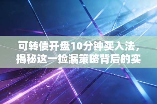 可转债开盘10分钟买入法，揭秘这一捡漏策略背后的实战逻辑与风险博弈