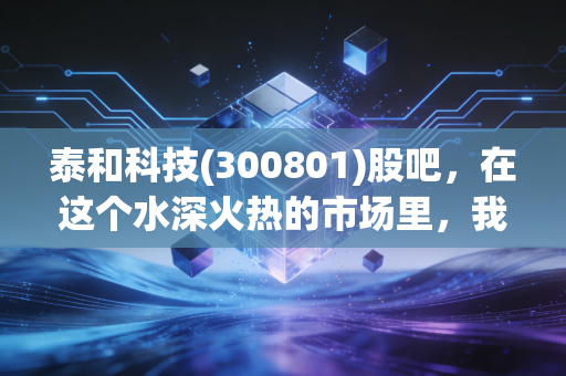 泰和科技(300801)股吧，在这个水深火热的市场里，我们到底是在博弈还是在投资？