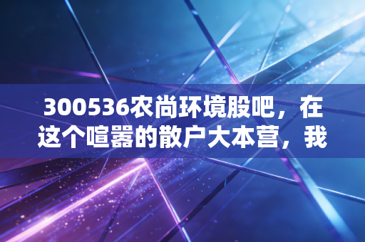 300536农尚环境股吧，在这个喧嚣的散户大本营，我们该如何看清园林股的真实底色？