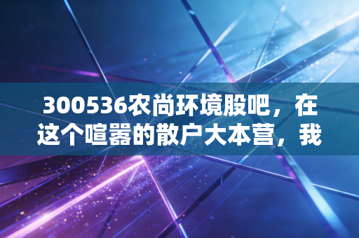 300536农尚环境股吧，在这个喧嚣的散户大本营，我们该如何看清园林股的真实底色？