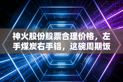 神火股份股票合理价格，左手煤炭右手铝，这碗周期饭到底值多少钱？