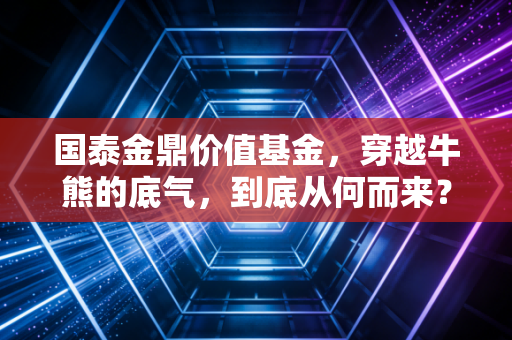 国泰金鼎价值基金，穿越牛熊的底气，到底从何而来？