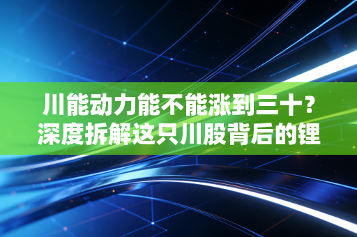 川能动力能不能涨到三十？深度拆解这只川股背后的锂电梦与现实博弈