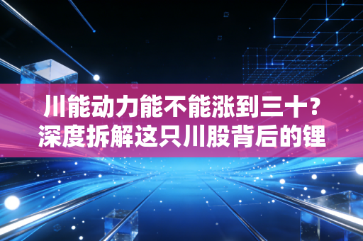 川能动力能不能涨到三十？深度拆解这只川股背后的锂电梦与现实博弈