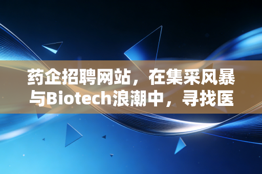 药企招聘网站，在集采风暴与Biotech浪潮中，寻找医药人的避风港与淘金地