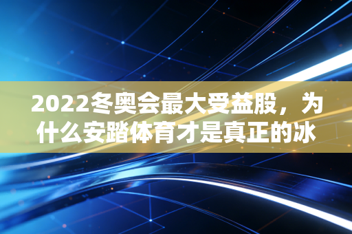 2022冬奥会最大受益股，为什么安踏体育才是真正的冰雪之王？