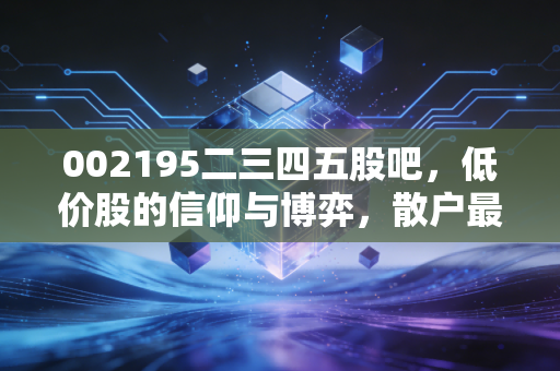 002195二三四五股吧，低价股的信仰与博弈，散户最后的避风港还是深坑？