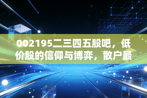 002195二三四五股吧,低价股的信仰与博弈,散户最后的避风港还是深坑?