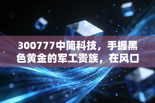 300777中简科技，手握黑色黄金的军工贵族，在风口浪尖上的独舞