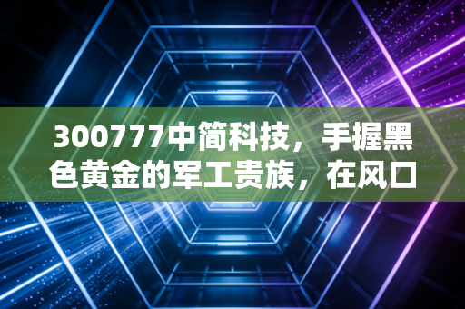 300777中简科技，手握黑色黄金的军工贵族，在风口浪尖上的独舞